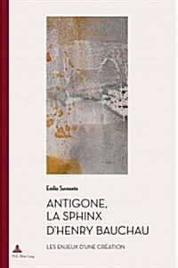 Antigone, La Sphinx dHenry Bauchau: Les Enjeux dUne Cr?tion (Paperback)