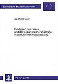 Privilegien Des Fiskus Und Der Sozialversicherungstraeger in Der Unternehmensinsolvenz: Eine Untersuchung Der Rechtsprechung Und Gesetzgebung Zu Insol (Paperback)