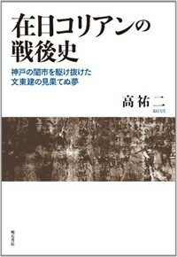 在日コリアンの戦後史 : 神戸の闇市を駆け抜けた文東建の見果てぬ夢