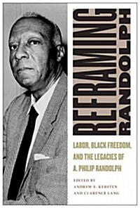 Reframing Randolph: Labor, Black Freedom, and the Legacies of A. Philip Randolph (Hardcover)