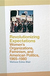 Revolutionizing Expectations: Womens Organizations, Feminism, and American Politics, 1965-1980 (Paperback)