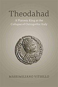 Theodahad: A Platonic King at the Collapse of Ostrogothic Italy (Hardcover)