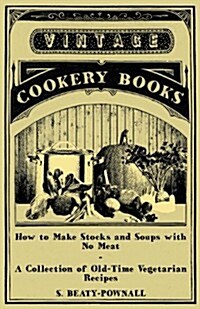 How to Make Stocks and Soups with No Meat - A Collection of Old-Time Vegetarian Recipes (Paperback)