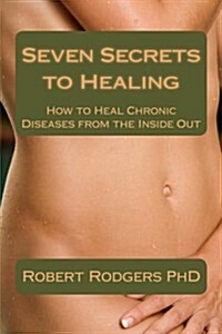 Seven Secrets to Healing: How to Heal Chronic Diseases from the Inside Out (Paperback)