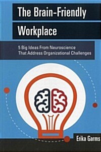 The Brain-Friendly Workplace: 5 Big Ideas from Neuroscience That Address Organizational Challenges (Paperback)