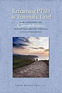 Reframing PTSD as Traumatic Grief: How Caregivers Can Companion Traumatized Grievers Through Catch-Up Mourning (Hardcover)