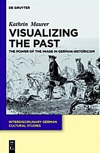 Visualizing the Past: The Power of the Image in German Historicism (Hardcover)