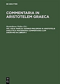 Pars III: Ioannis Philoponi in Aristotelis Analytica Posteriora Commentaria Cum Anonymo in Librum II (Hardcover)