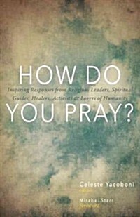 How Do You Pray?: Inspiring Responses from Religious Leaders, Spiritual Guides, Healers, Activists and Other Lovers of Humanity (Hardcover)