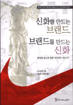 신화를 만드는 브랜드, 브랜드를 만드는 신화 : 위대한 광고의 힘은 어디에서 오는가?