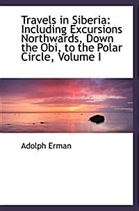 Travels in Siberia: Including Excursions Northwards, Down the Obi, to the Polar Circle, Volume I (Paperback)
