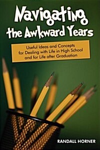 Navigating the Awkward Years: Useful Ideas and Concepts for Dealing with Life in High School and for Life After Graduation (Paperback)