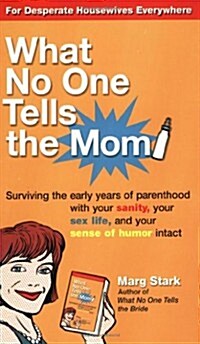 What No One Tells the Mom: Surviving the Early Years of Parenthood With Your Sanity, Your Sex Life and YourSense of Humor Intact (Paperback)