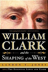 William Clark and the Shaping of the West (Paperback, First Edition)