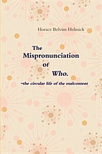 The Mispronunciation of Who: The Circular Life of the Malcontent (Paperback)