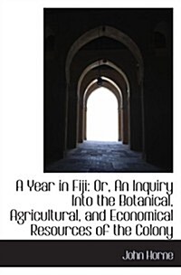 A Year in Fiji: Or, An Inquiry Into the Botanical, Agricultural, and Economical Resources of the Col (Paperback)