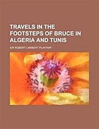 Travels in the Footsteps of Bruce in Algeria and Tunis (Paperback)