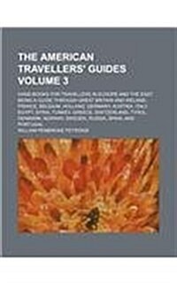 The American Travellers Guides Volume 3; Hand-Books for Travellers in Europe and the East, Being a Guide Through Great Britain and Ireland, France, B (Paperback)