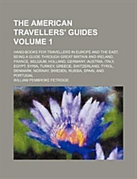 The American Travellers Guides Volume 1; Hand-Books for Travellers in Europe and the East, Being a Guide Through Great Britain and Ireland, France, B (Paperback)
