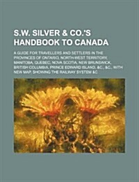 S.W. Silver & Co.s Handbook to Canada; A Guide for Travellers and Settlers in the Provinces of Ontario, North-West Territory, Manitoba, Quebec, Nova (Paperback)