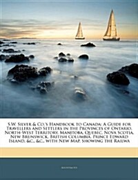 S.W. Silver & Co.s Handbook to Canada: A Guide for Travellers and Settlers in the Provinces of Ontario, North-West Territory, Manitoba, Quebec, Nova (Paperback)