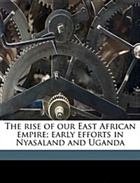 The Rise of Our East African Empire; Early Efforts in Nyasaland and Uganda Volume 1 (Paperback)