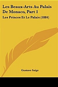 Les Beaux-Arts Au Palais de Monaco, Part 1: Les Princes Et Le Palais (1884) (Paperback)