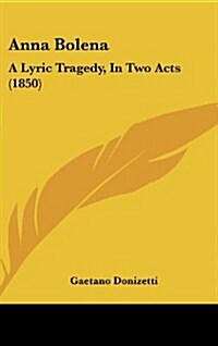 Anna Bolena: A Lyric Tragedy, in Two Acts (1850) (Hardcover)