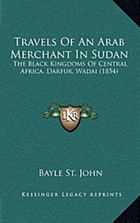 Travels of an Arab Merchant in Sudan: The Black Kingdoms of Central Africa, Darfur, Wadai (1854) (Hardcover)