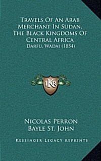 Travels of an Arab Merchant in Sudan, the Black Kingdoms of Central Africa: Darfu, Wadai (1854) (Hardcover)