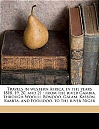 Travels in Western Africa, in the Years 1818, 19, 20, and 21: From the River Gambia, Through Woolli, Bondoo, Galam, Kasson, Kaarta, and Foolidoo, to t (Paperback)