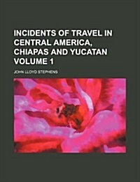 Incidents of Travel in Central America, Chiapas and Yucatan Volume 1 (Paperback)