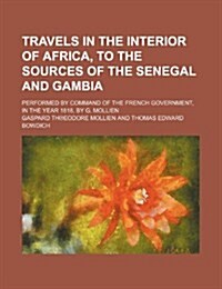 Travels in the Interior of Africa, to the Sources of the Senegal and Gambia; Performed by Command of the French Government, in the Year 1818, by G. Mo (Paperback)