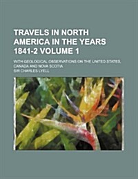 Travels in North America in the Years 1841-2 Volume 1; With Geological Observations on the United States, Canada and Nova Scotia (Paperback)