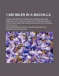 1,000 Miles in a Machilla; Travel and Sport in Nyasaland, Angoniland, and Rhodesia, with Some Account of the Resources of These Countries and Chapters (Paperback)