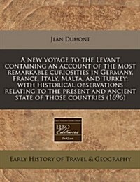 A New Voyage to the Levant Containing an Account of the Most Remarkable Curiosities in Germany, France, Italy, Malta, and Turkey: With Historical Obse (Paperback)