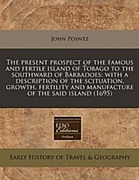 The Present Prospect of the Famous and Fertile Island of Tobago to the Southward of Barbadoes: With a Description of the Scituation, Growth, Fertility (Paperback)