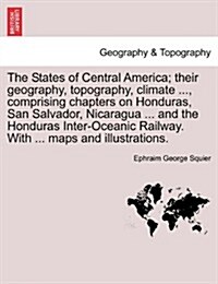 The States of Central America; Their Geography, Topography, Climate ..., Comprising Chapters on Honduras, San Salvador, Nicaragua ... and the Honduras (Paperback)
