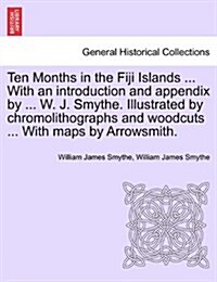 Ten Months in the Fiji Islands ... with an Introduction and Appendix by ... W. J. Smythe. Illustrated by Chromolithographs and Woodcuts ... with Maps (Paperback)