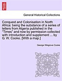 Conquest and Colonisation in North Africa: Being the Substance of a Series of Letters from Algeria Published in the Times and Now by Permission Coll (Paperback)
