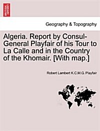 Algeria. Report by Consul-General Playfair of His Tour to La Calle and in the Country of the Khomair. [With Map.] (Paperback)
