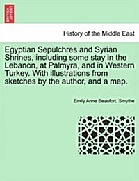 Egyptian Sepulchres and Syrian Shrines, Including Some Stay in the Lebanon, at Palmyra, and in Western Turkey. with Illustrations from Sketches by the (Paperback)