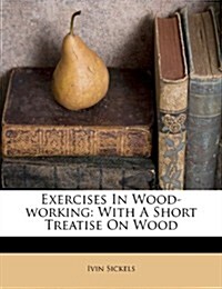Exercises in Wood-Working: With a Short Treatise on Wood (Paperback)