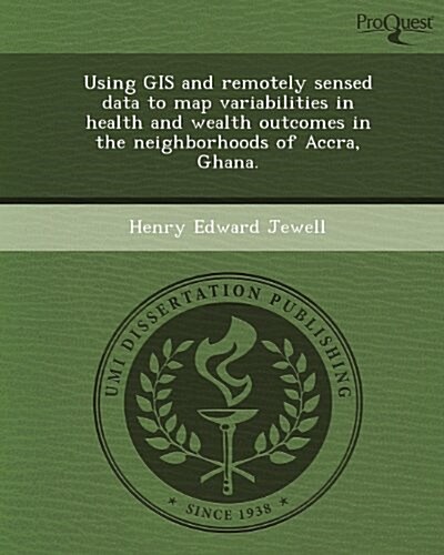 Using GIS and Remotely Sensed Data to Map Variabilities in Health and Wealth Outcomes in the Neighborhoods of Accra, Ghana. (Paperback)