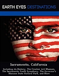 Sacramento, California: Including Its History, the Crocker Art Museum, the Sacramento Youth Symphony, the Governors Mansion State Historic Pa (Paperback)