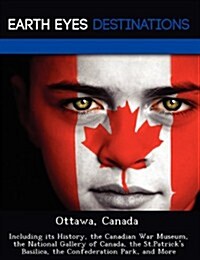 Ottawa, Canada: Including Its History, the Canadian War Museum, the National Gallery of Canada, the St.Patricks Basilica, the Confede (Paperback)