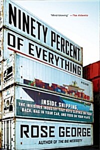 Ninety Percent of Everything: Inside Shipping, the Invisible Industry That Puts Clothes on Your Back, Gas in Your Car, and Food on Your Plate (Paperback)