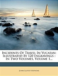 Incidents of Travel in Yucatan: Illustrated by 120 Engravings: In Two Volumes, Volume 1... (Paperback)
