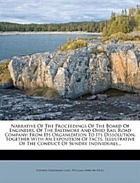 Narrative of the Proceedings of the Board of Engineers, of the Baltimore and Ohio Rail Road Company: From Its Organization to Its Dissolution, Togethe (Paperback)