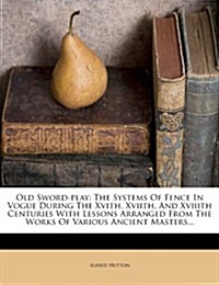Old Sword-Play: The Systems of Fence in Vogue During the Xvith, Xviith, and Xviiith Centuries with Lessons Arranged from the Works of (Paperback)